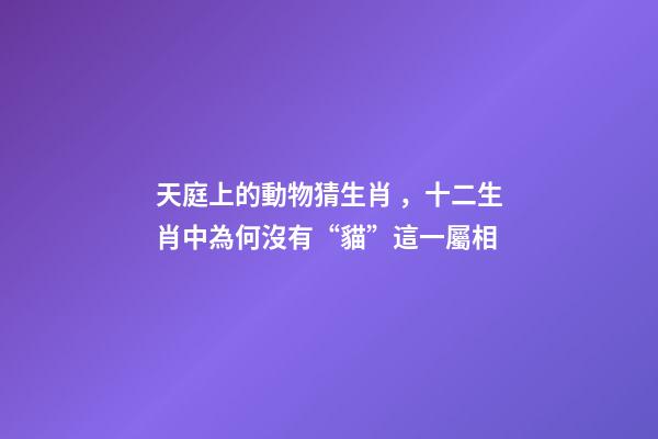 天庭上的動物猜生肖，十二生肖中為何沒有“貓”這一屬相